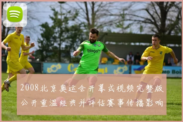 2008北京奥运会开幕式视频完整版公开重温经典并评估赛事传播影响