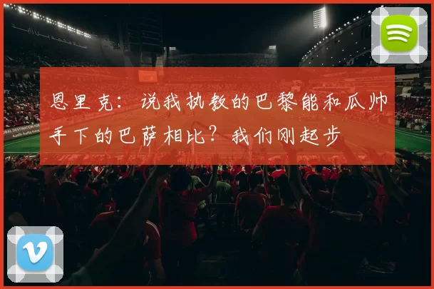恩里克:说我执教的巴黎能和瓜帅手下的巴萨相比?我们刚起步