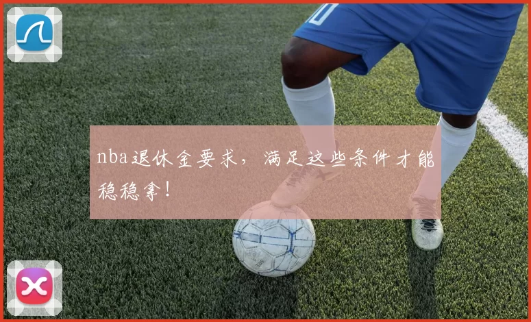 nba退休金要求，满足这些条件才能稳稳拿！