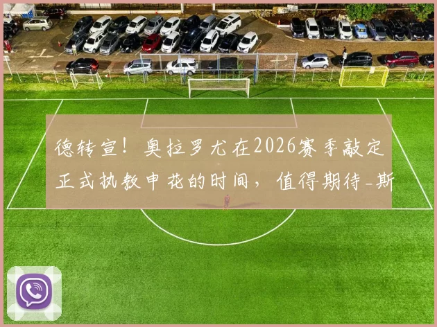 德转宣！奥拉罗尤在2026赛季敲定正式执教申花的时间，值得期待_斯卢茨基_谢鹏飞_申花队