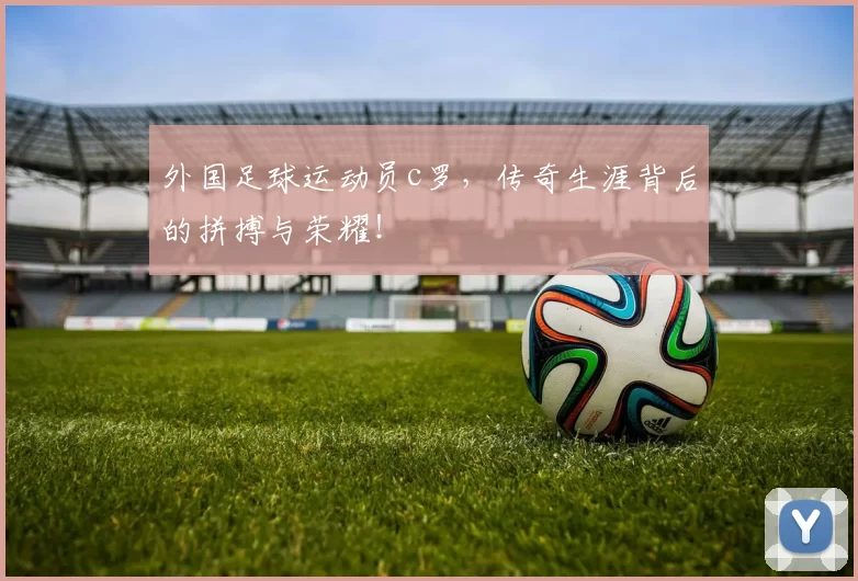 外国足球运动员c罗，传奇生涯背后的拼搏与荣耀！