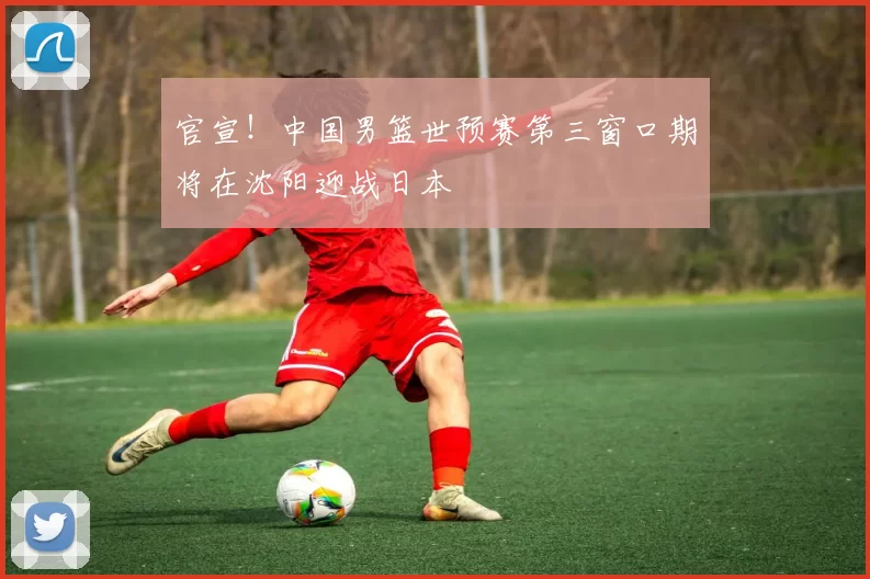 官宣！中国男篮世预赛第三窗口期将在沈阳迎战日本