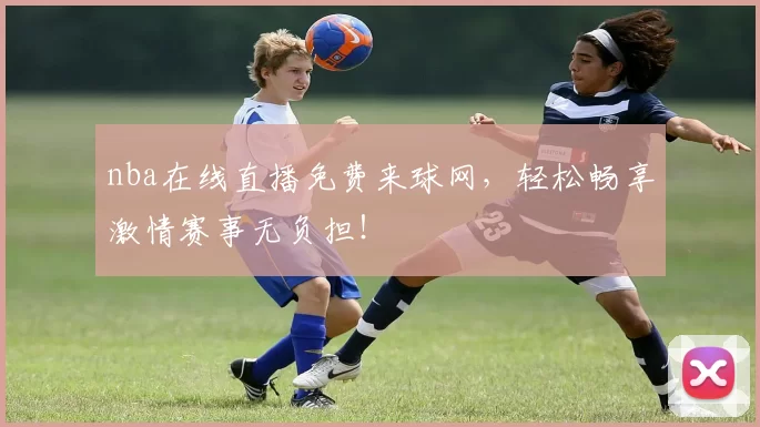 nba在线直播免费来球网,轻松畅享激情赛事无负担!