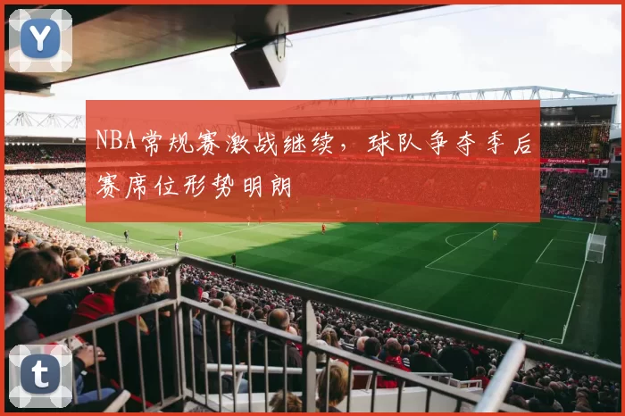 NBA常规赛激战继续，球队争夺季后赛席位形势明朗