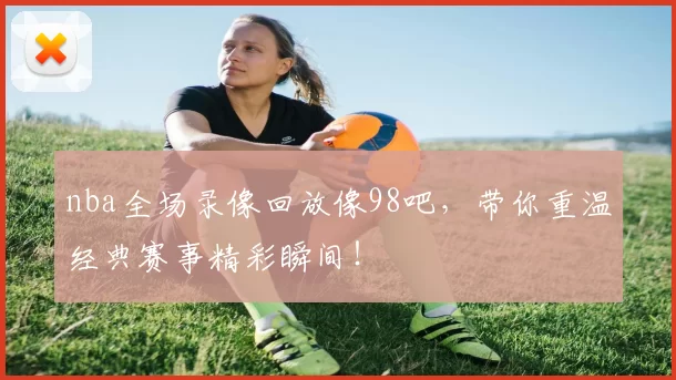 nba全场录像回放像98吧，带你重温经典赛事精彩瞬间！