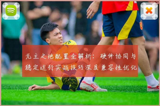 无主之地配置全解析：硬件协同与稳定运行实战技巧深度兼容性优化