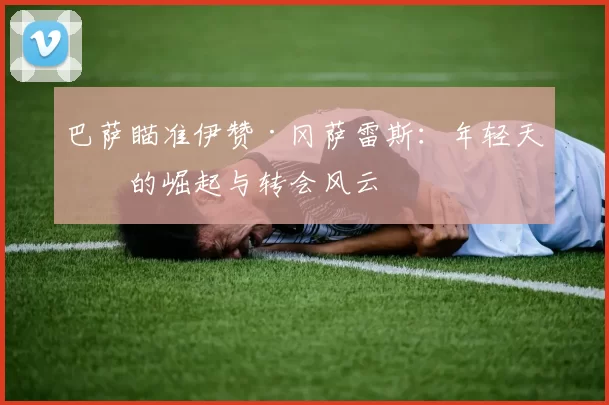 巴萨瞄准伊赞·冈萨雷斯：年轻天才的崛起与转会风云