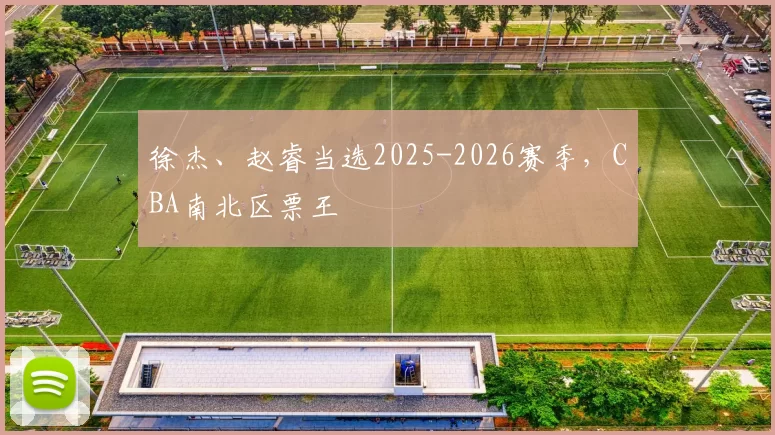 徐杰、赵睿当选2025-2026赛季，CBA南北区票王