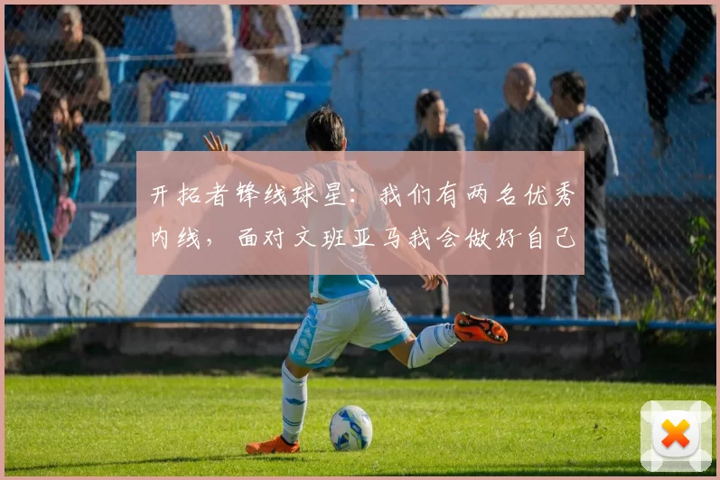 开拓者锋线球星：我们有两名优秀内线，面对文班亚马我会做好自己