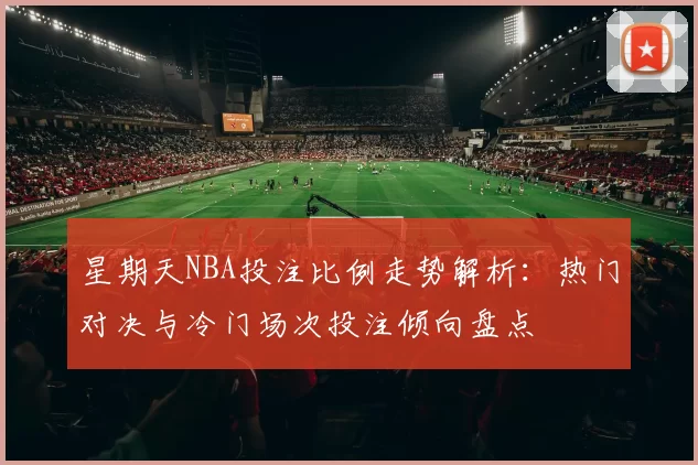 星期天NBA投注比例走势解析:热门对决与冷门场次投注倾向盘点