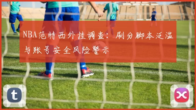 NBA范特西外挂调查：刷分脚本泛滥与账号安全风险警示
