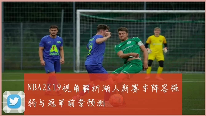 NBA2K19视角解析湖人新赛季阵容强弱与冠军前景预测