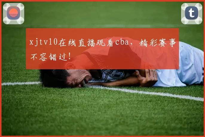 xjtv10在线直播观看cba，精彩赛事不容错过！