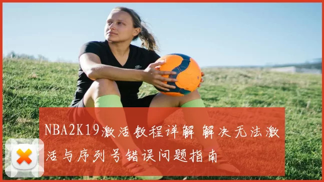 NBA2K19激活教程详解 解决无法激活与序列号错误问题指南