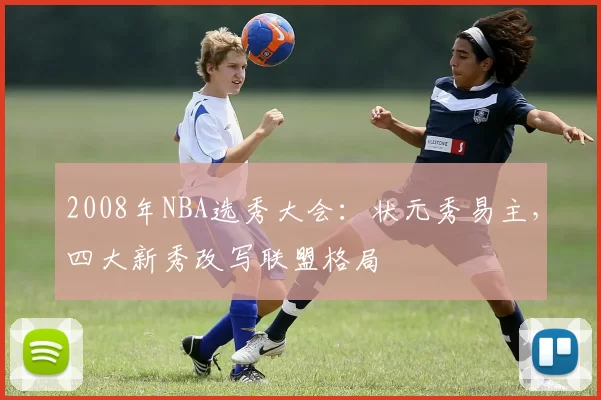 2008年NBA选秀大会：状元秀易主，四大新秀改写联盟格局