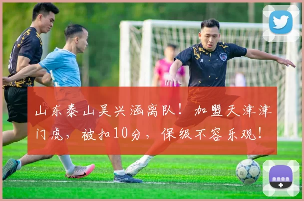 山东泰山吴兴涵离队!加盟天津津门虎,被扣10分,保级不容乐观!