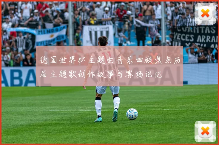 德国世界杯主题曲音乐回顾盘点历届主题歌创作故事与赛场记忆