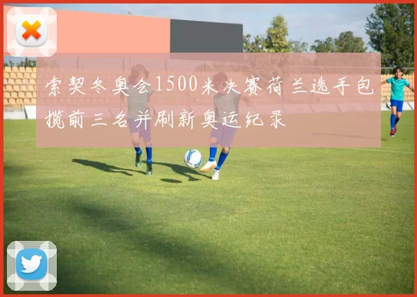 索契冬奥会1500米决赛荷兰选手包揽前三名并刷新奥运纪录