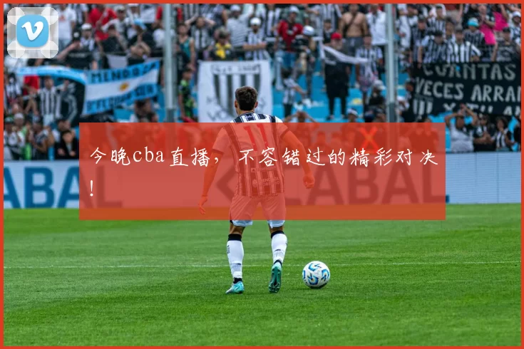 今晚cba直播，不容错过的精彩对决！