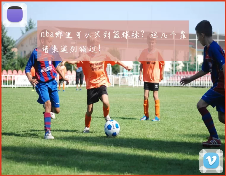nba哪里可以买到篮球袜？这几个靠谱渠道别错过！