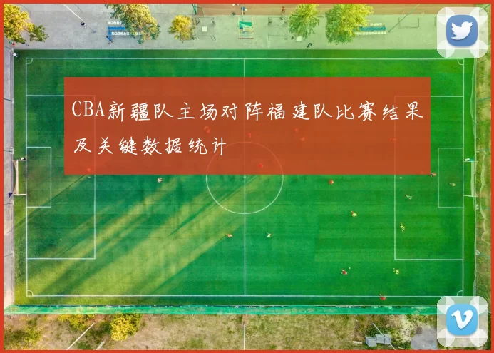 CBA新疆队主场对阵福建队比赛结果及关键数据统计
