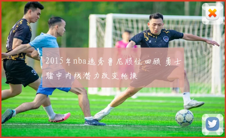 2015年nba选秀鲁尼顺位回顾 勇士赌中内线潜力改变轮换