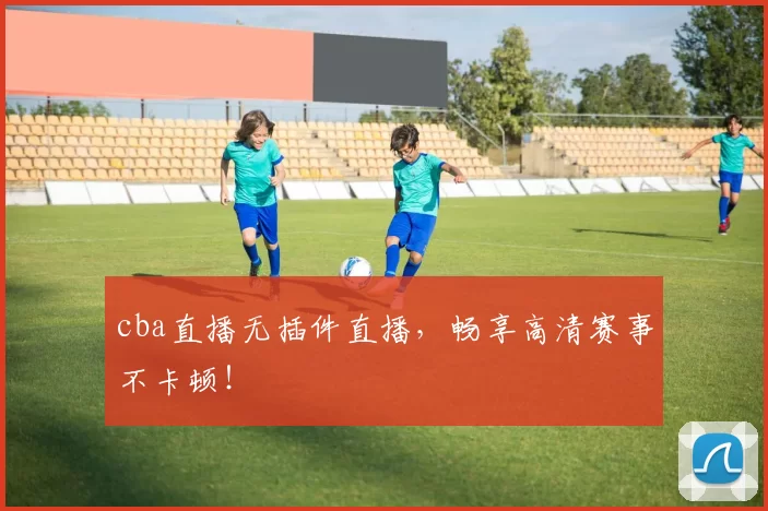 cba直播无插件直播,畅享高清赛事不卡顿!