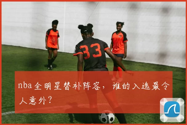 nba全明星替补阵容，谁的入选最令人意外？