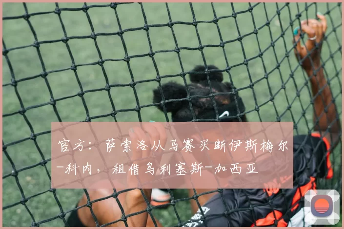 官方：萨索洛从马赛买断伊斯梅尔-科内，租借乌利塞斯-加西亚