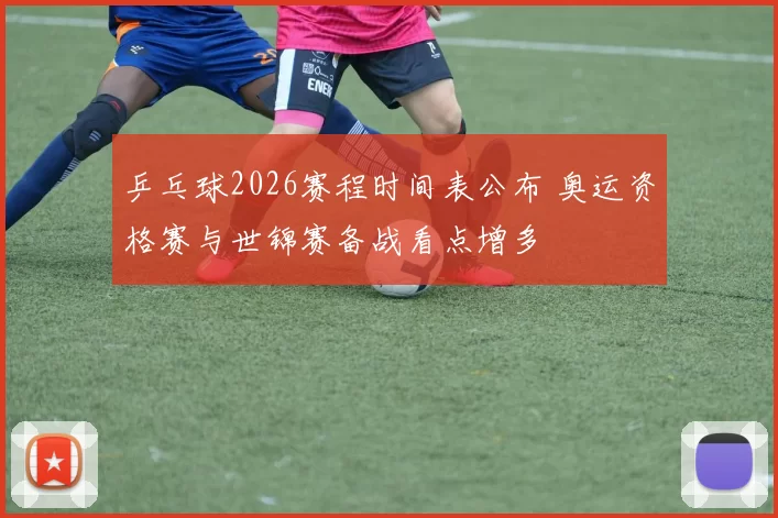 乒乓球2026赛程时间表公布 奥运资格赛与世锦赛备战看点增多