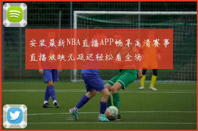 安装最新NBA直播APP畅享高清赛事直播放映无延迟轻松看全场