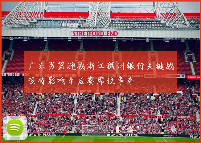 广东男篮迎战浙江稠州银行关键战役将影响季后赛席位争夺