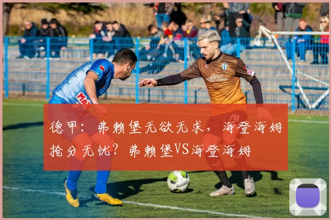 德甲：弗赖堡无欲无求，海登海姆抢分无忧？弗赖堡VS海登海姆
