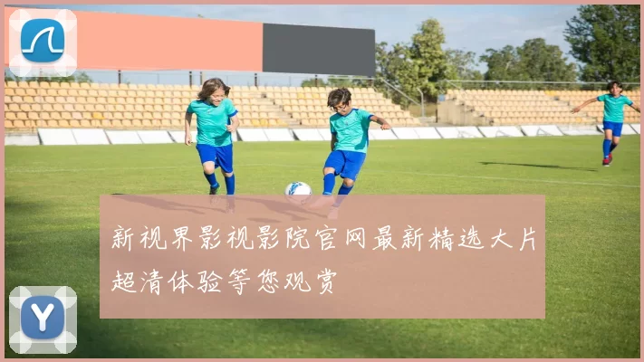 新视界影视影院官网最新精选大片超清体验等您观赏
