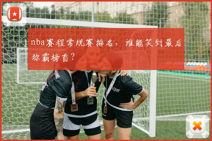 nba赛程常规赛排名,谁能笑到最后称霸榜首?
