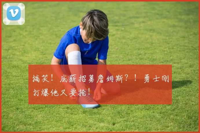 搞笑！底薪招募詹姆斯？！勇士刚打爆他又要抢！