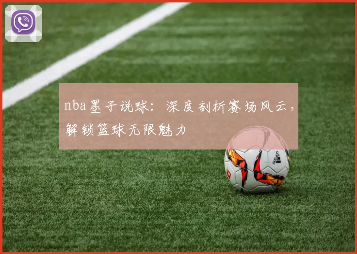 nba墨子说球：深度剖析赛场风云，解锁篮球无限魅力