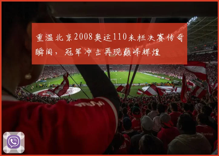 重温北京2008奥运110米栏决赛传奇瞬间，冠军冲击再现巅峰辉煌