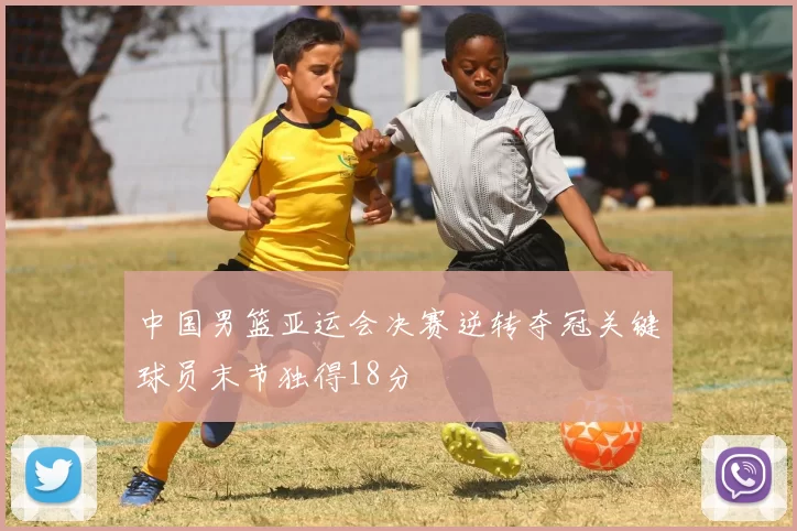 中国男篮亚运会决赛逆转夺冠关键球员末节独得18分