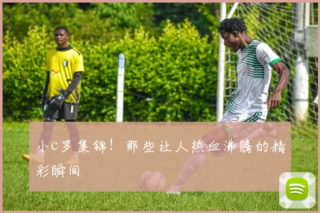 小c罗集锦！那些让人热血沸腾的精彩瞬间