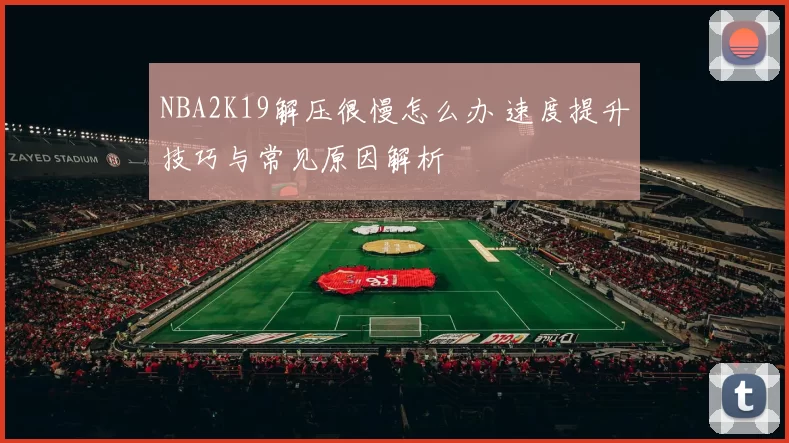 NBA2K19解压很慢怎么办 速度提升技巧与常见原因解析