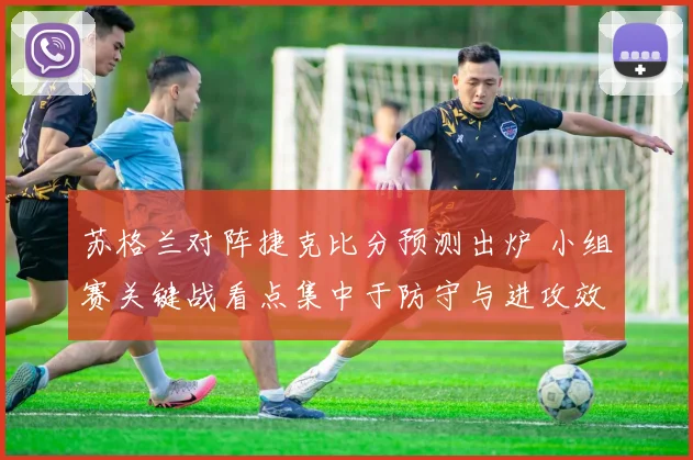 苏格兰对阵捷克比分预测出炉 小组赛关键战看点集中于防守与进攻效率
