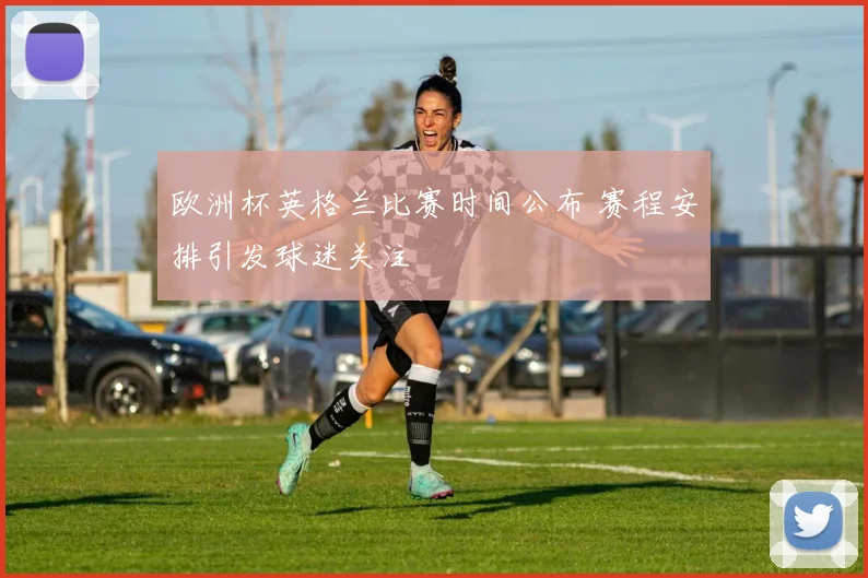欧洲杯英格兰比赛时间公布 赛程安排引发球迷关注