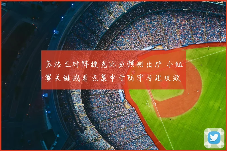 苏格兰对阵捷克比分预测出炉 小组赛关键战看点集中于防守与进攻效率