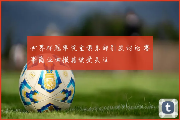 世界杯冠军奖金俱乐部引发讨论 赛事商业回报持续受关注