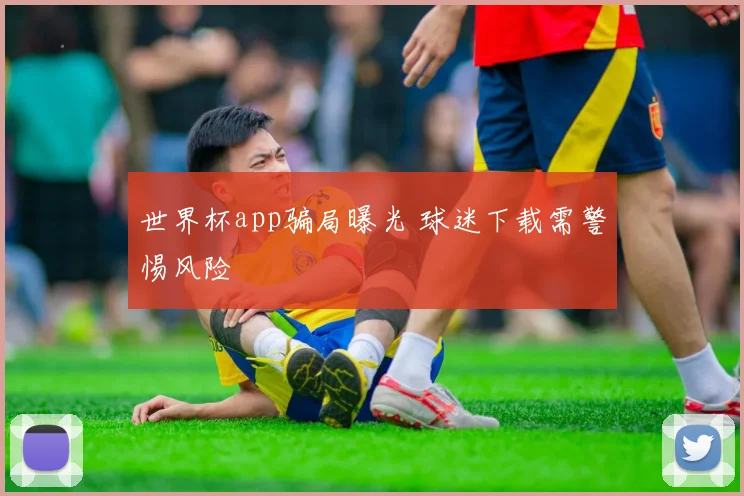 世界杯app骗局曝光 球迷下载需警惕风险