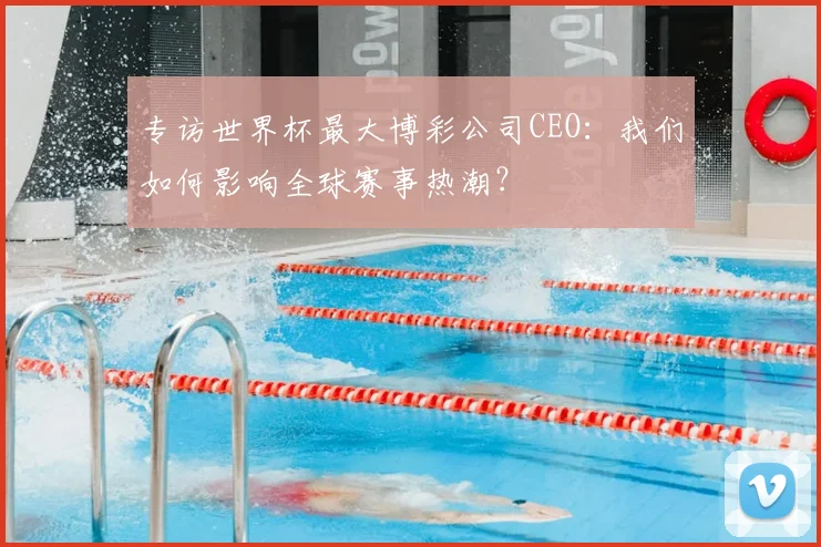 专访世界杯最大博彩公司CEO：我们如何影响全球赛事热潮？