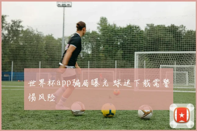 世界杯app骗局曝光 球迷下载需警惕风险