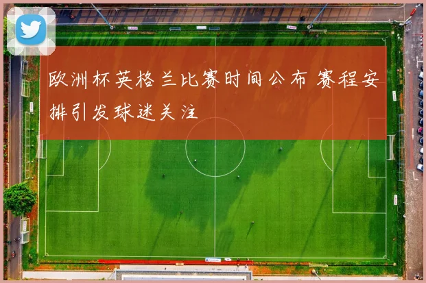 欧洲杯英格兰比赛时间公布 赛程安排引发球迷关注