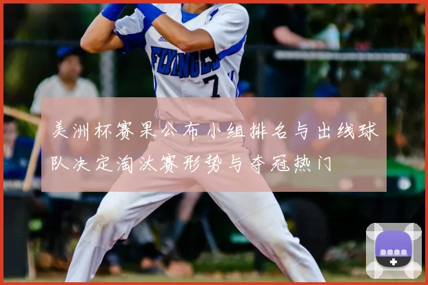 美洲杯赛果公布小组排名与出线球队决定淘汰赛形势与夺冠热门